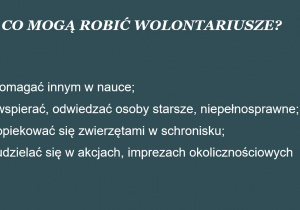 Biały napis na szarym tle: CO MOGĄ ROBIĆ WOLONTARIUSZE? pomagać innym w nauce; wspierać, odwiedzać osoby starsze, niepełnosprawne;opiekować się zwierzętami w schronisku; udzielać się w akcjach, imprezach okolicznościowych